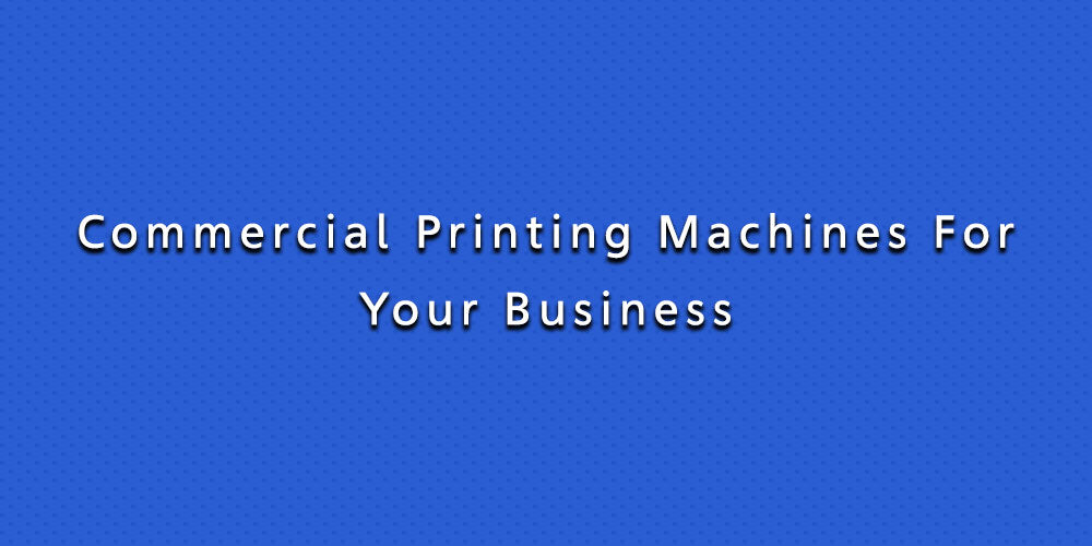 Commercial Printing Machines For Your Business