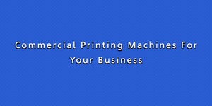 Commercial Printing Machines For Your Business