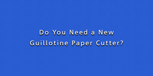 Do You Need a New Guillotine Paper Cutter?