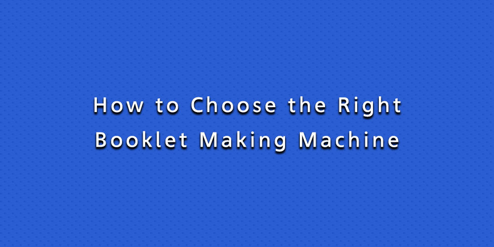 How to Choose the Right Booklet Making Machine