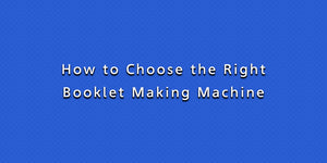 How to Choose the Right Booklet Making Machine