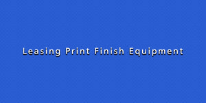 Leasing Print Finish Equipment