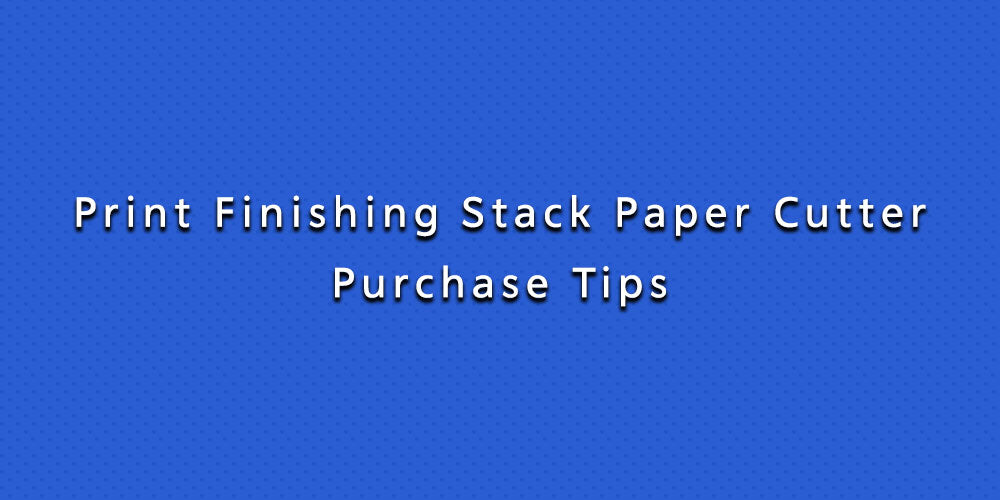 Print Finishing Stack Paper Cutter Purchase Tips