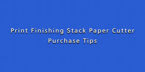Print Finishing Stack Paper Cutter Purchase Tips