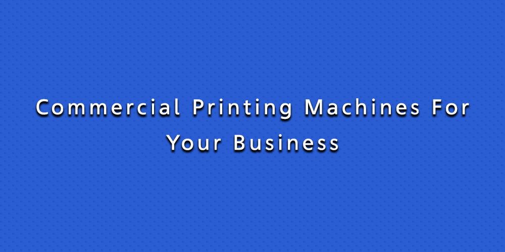Commercial Printing Machines For Your Business