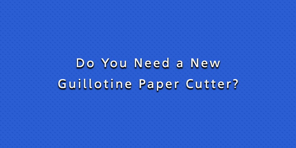 Do You Need a New Guillotine Paper Cutter?