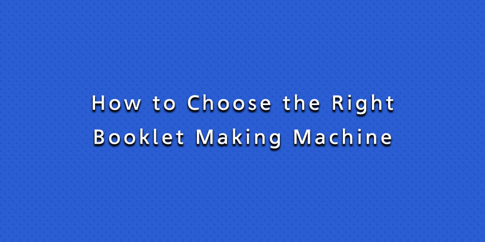 How to Choose the Right Booklet Making Machine