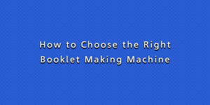 How to Choose the Right Booklet Making Machine