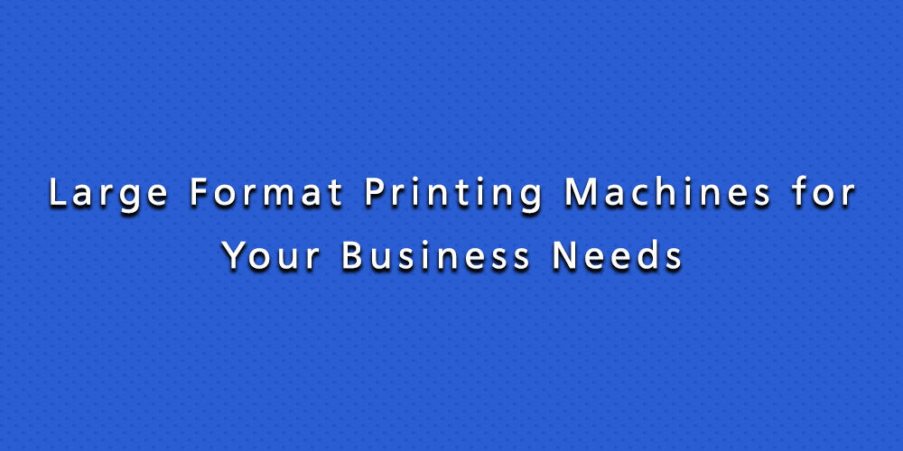 Large Format Printing Machines for Your Business Needs