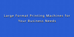 Large Format Printing Machines for Your Business Needs