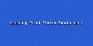 Leasing Print Finish Equipment