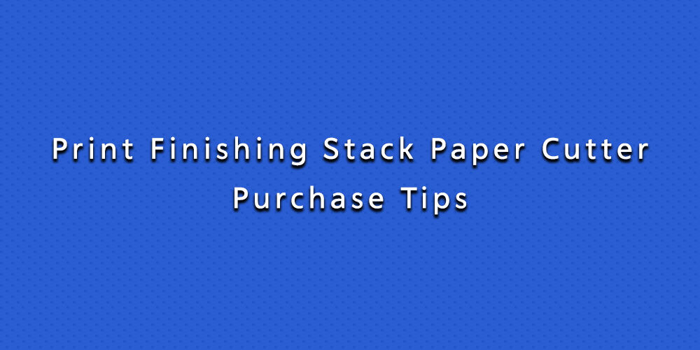 Print Finishing Stack Paper Cutter Purchase Tips